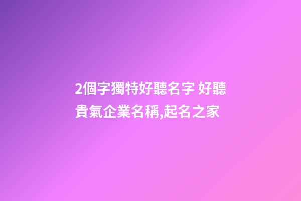 2個字獨特好聽名字 好聽貴氣企業名稱,起名之家-第1張-公司起名-玄機派